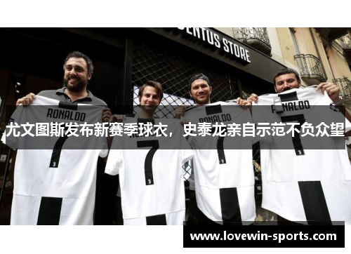 尤文图斯发布新赛季球衣，史泰龙亲自示范不负众望
