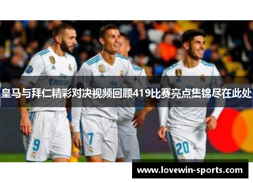 皇马与拜仁精彩对决视频回顾419比赛亮点集锦尽在此处